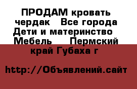 ПРОДАМ кровать чердак - Все города Дети и материнство » Мебель   . Пермский край,Губаха г.